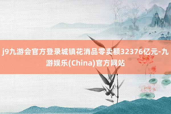 j9九游会官方登录城镇花消品零卖额32376亿元-九游娱乐(China)官方网站