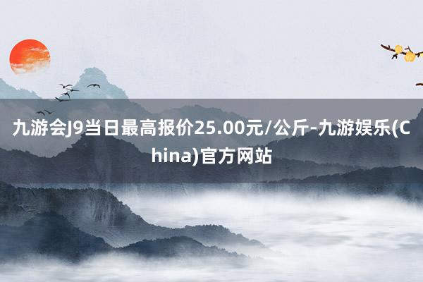 九游会J9当日最高报价25.00元/公斤-九游娱乐(China)官方网站