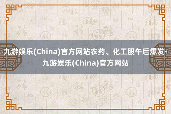 九游娱乐(China)官方网站农药、化工股午后爆发-九游娱乐(China)官方网站