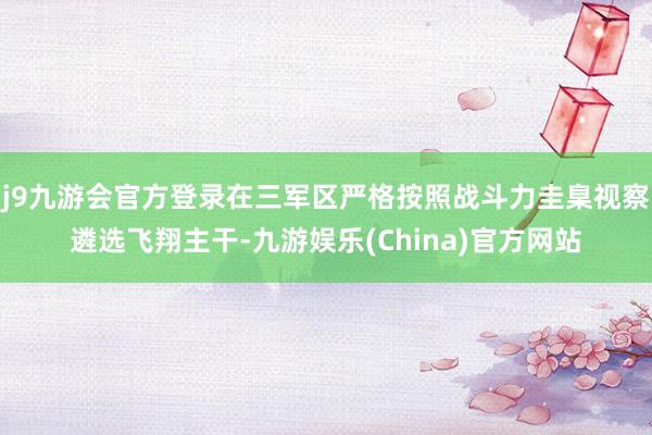 j9九游会官方登录在三军区严格按照战斗力圭臬视察遴选飞翔主干-九游娱乐(China)官方网站