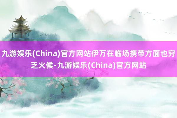九游娱乐(China)官方网站伊万在临场携带方面也穷乏火候-九游娱乐(China)官方网站