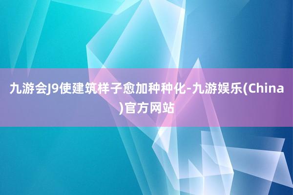 九游会J9使建筑样子愈加种种化-九游娱乐(China)官方网站