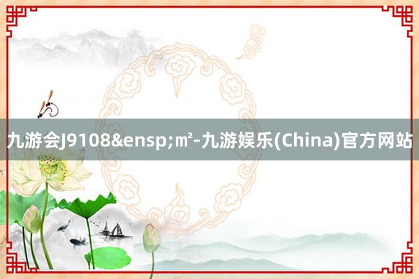 九游会J9108&ensp;㎡-九游娱乐(China)官方网站