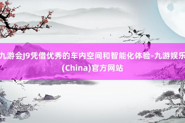 九游会J9凭借优秀的车内空间和智能化体验-九游娱乐(China)官方网站
