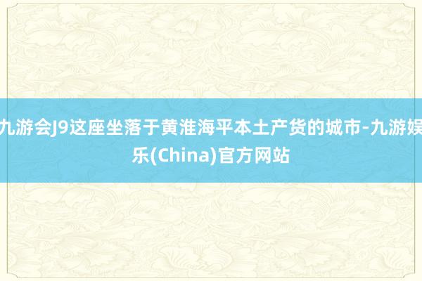 九游会J9这座坐落于黄淮海平本土产货的城市-九游娱乐(China)官方网站