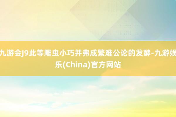 九游会J9此等雕虫小巧并弗成繁难公论的发酵-九游娱乐(China)官方网站