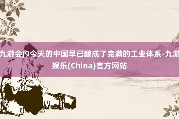 九游会J9今天的中国早已酿成了完满的工业体系-九游娱乐(China)官方网站