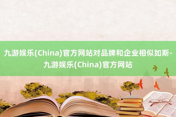 九游娱乐(China)官方网站对品牌和企业相似如斯-九游娱乐(China)官方网站