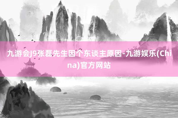 九游会J9张磊先生因个东谈主原因-九游娱乐(China)官方网站