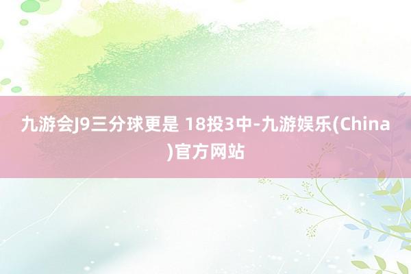 九游会J9三分球更是 18投3中-九游娱乐(China)官方网站