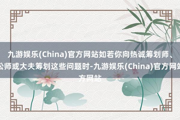 九游娱乐(China)官方网站如若你向热诚筹划师、讼师或大夫筹划这些问题时-九游娱乐(China)官方网站