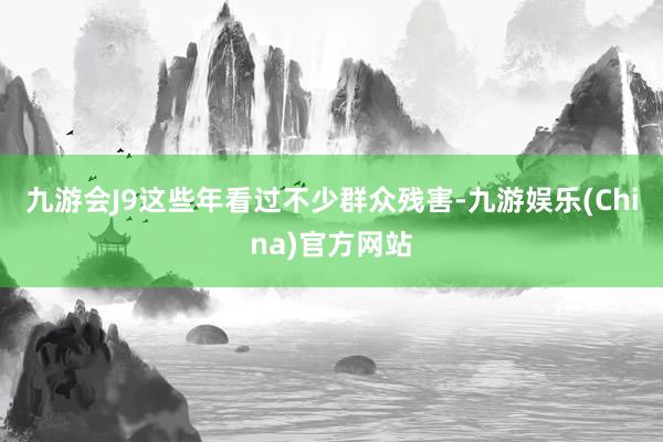 九游会J9这些年看过不少群众残害-九游娱乐(China)官方网站