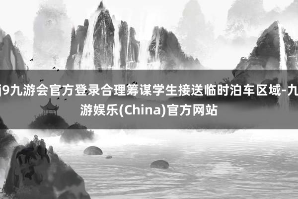 j9九游会官方登录合理筹谋学生接送临时泊车区域-九游娱乐(China)官方网站