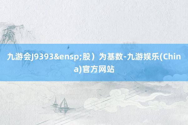 九游会J9393&ensp;股）为基数-九游娱乐(China)官方网站