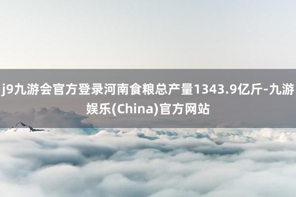 j9九游会官方登录河南食粮总产量1343.9亿斤-九游娱乐(China)官方网站