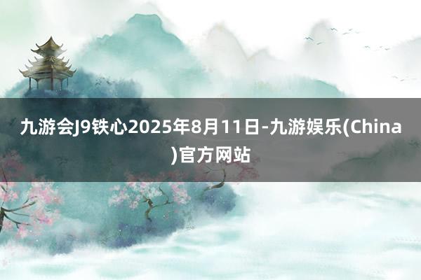 九游会J9铁心2025年8月11日-九游娱乐(China)官方网站