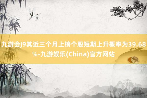 九游会J9其近三个月上榜个股短期上升概率为39.68%-九游娱乐(China)官方网站