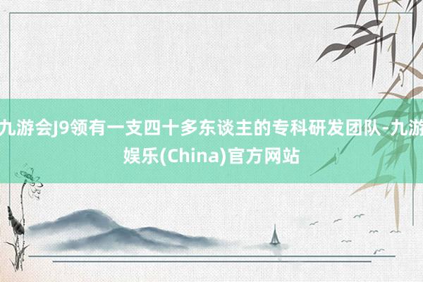 九游会J9领有一支四十多东谈主的专科研发团队-九游娱乐(China)官方网站