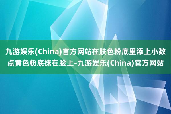 九游娱乐(China)官方网站在肤色粉底里添上小数点黄色粉底抹在脸上-九游娱乐(China)官方网站