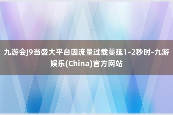 九游会J9　　当盛大平台因流量过载蔓延1-2秒时-九游娱乐(China)官方网站