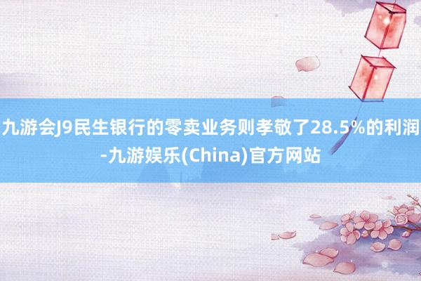 九游会J9民生银行的零卖业务则孝敬了28.5%的利润-九游娱乐(China)官方网站
