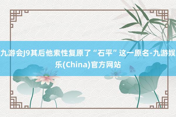 九游会J9其后他索性复原了“石平”这一原名-九游娱乐(China)官方网站