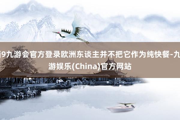 j9九游会官方登录欧洲东谈主并不把它作为纯快餐-九游娱乐(China)官方网站