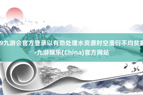 j9九游会官方登录以有劲处理水资源时空漫衍不均贫窭-九游娱乐(China)官方网站