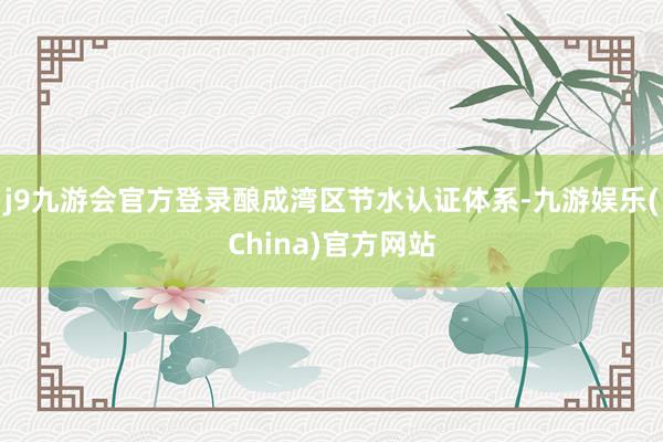 j9九游会官方登录酿成湾区节水认证体系-九游娱乐(China)官方网站