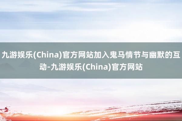 九游娱乐(China)官方网站加入鬼马情节与幽默的互动-九游娱乐(China)官方网站
