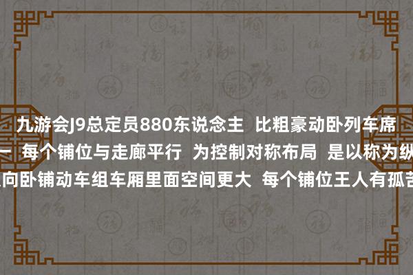 九游会J9总定员880东说念主  比粗豪动卧列车席位加多跳跃三分之一  每个铺位与走廊平行  为控制对称布局  是以称为纵向卧铺动车组        纵向卧铺动车组车厢里面空间更大  每个铺位王人有孤