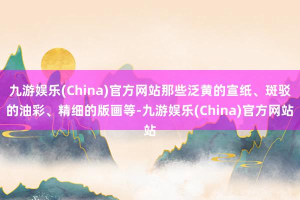 九游娱乐(China)官方网站那些泛黄的宣纸、斑驳的油彩、精细的版画等-九游娱乐(China)官方网站